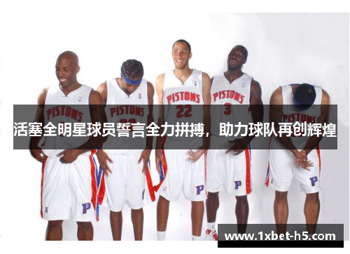活塞全明星球员誓言全力拼搏，助力球队再创辉煌