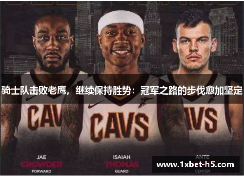 骑士队击败老鹰，继续保持胜势：冠军之路的步伐愈加坚定