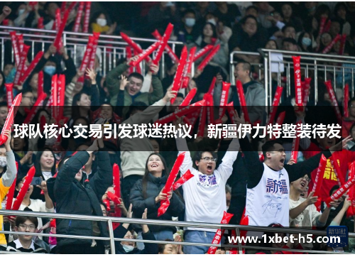 球队核心交易引发球迷热议，新疆伊力特整装待发