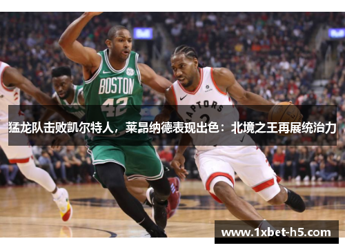 猛龙队击败凯尔特人，莱昂纳德表现出色：北境之王再展统治力