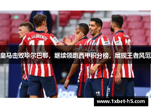 皇马击败毕尔巴鄂，继续领跑西甲积分榜，展现王者风范