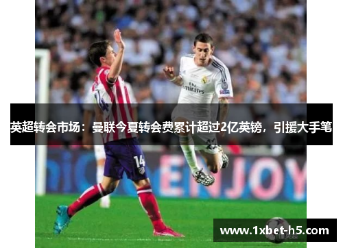 英超转会市场：曼联今夏转会费累计超过2亿英镑，引援大手笔