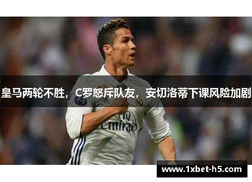 皇马两轮不胜，C罗怒斥队友，安切洛蒂下课风险加剧