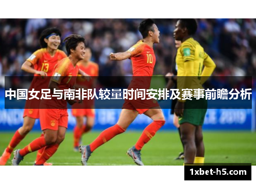中国女足与南非队较量时间安排及赛事前瞻分析 中国女足与南非队较量时间安排及赛事前瞻分析