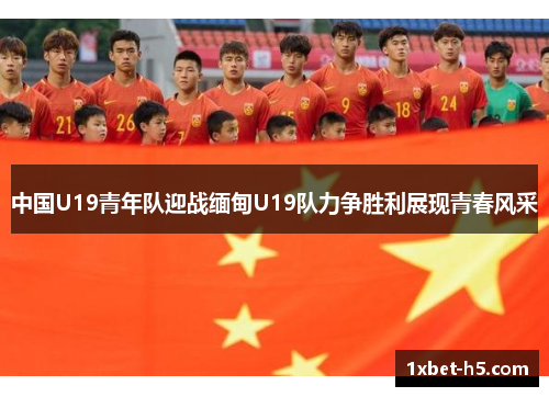 中国U19青年队迎战缅甸U19队力争胜利展现青春风采 中国U19青年队迎战缅甸U19队力争胜利展现青春风采