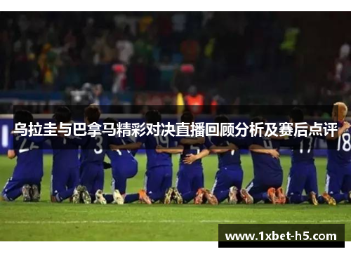 乌拉圭与巴拿马精彩对决直播回顾分析及赛后点评 乌拉圭与巴拿马精彩对决直播回顾分析及赛后点评