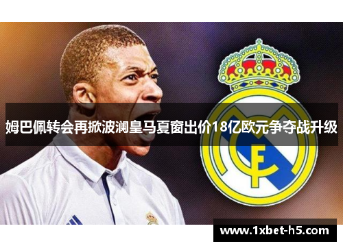 姆巴佩转会再掀波澜皇马夏窗出价18亿欧元争夺战升级