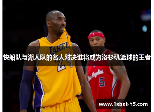 快船队与湖人队的名人对决谁将成为洛杉矶篮球的王者 快船队与湖人队的名人对决谁将成为洛杉矶篮球的王者