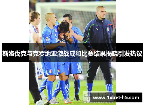 斯洛伐克与克罗地亚激战成和比赛结果揭晓引发热议 斯洛伐克与克罗地亚激战成和比赛结果揭晓引发热议