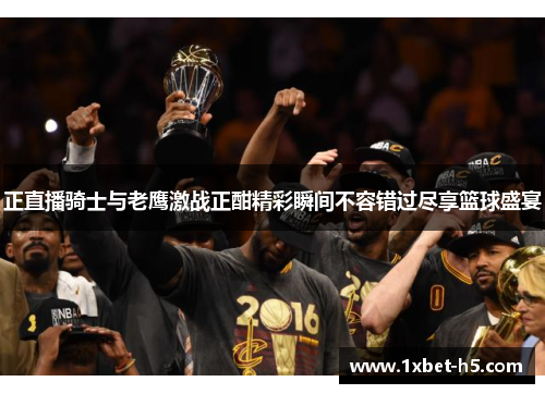 正直播骑士与老鹰激战正酣精彩瞬间不容错过尽享篮球盛宴 正直播骑士与老鹰激战正酣精彩瞬间不容错过尽享篮球盛宴