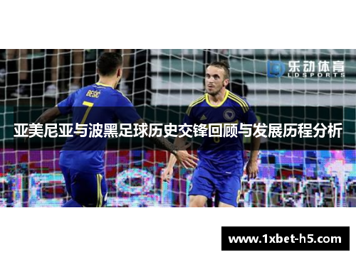 亚美尼亚与波黑足球历史交锋回顾与发展历程分析 亚美尼亚与波黑足球历史交锋回顾与发展历程分析