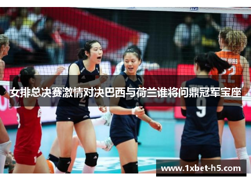 女排总决赛激情对决巴西与荷兰谁将问鼎冠军宝座 女排总决赛激情对决巴西与荷兰谁将问鼎冠军宝座