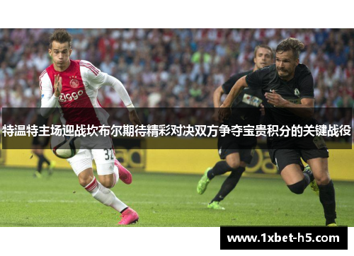 特温特主场迎战坎布尔期待精彩对决双方争夺宝贵积分的关键战役 特温特主场迎战坎布尔期待精彩对决双方争夺宝贵积分的关键战役