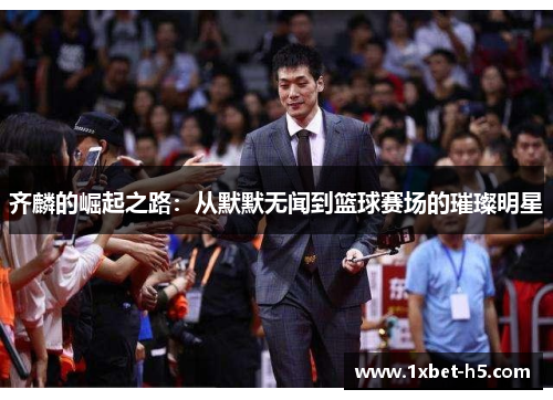 齐麟的崛起之路:从默默无闻到篮球赛场的璀璨明星 齐麟的崛起之路:从默默无闻到篮球赛场的璀璨明星