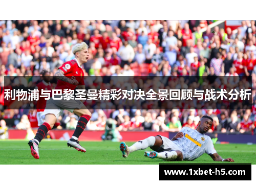 利物浦与巴黎圣曼精彩对决全景回顾与战术分析 利物浦与巴黎圣曼精彩对决全景回顾与战术分析